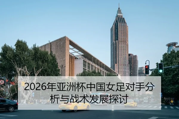 2026年亚洲杯中国女足对手分析与战术发展探讨