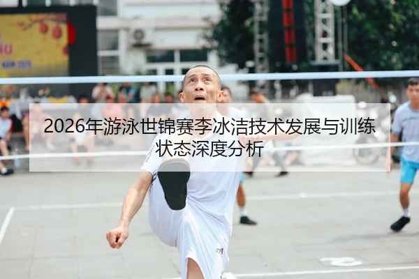 2026年游泳世锦赛李冰洁技术发展与训练状态深度分析