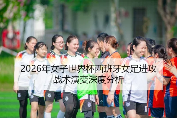 2026年女子世界杯西班牙女足进攻战术演变深度分析
