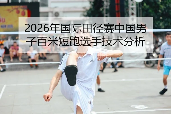 2026年国际田径赛中国男子百米短跑选手技术分析