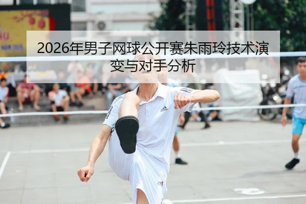 2026年男子网球公开赛朱雨玲技术演变与对手分析