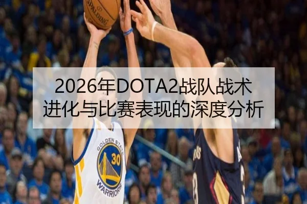 2026年DOTA2战队战术进化与比赛表现的深度分析