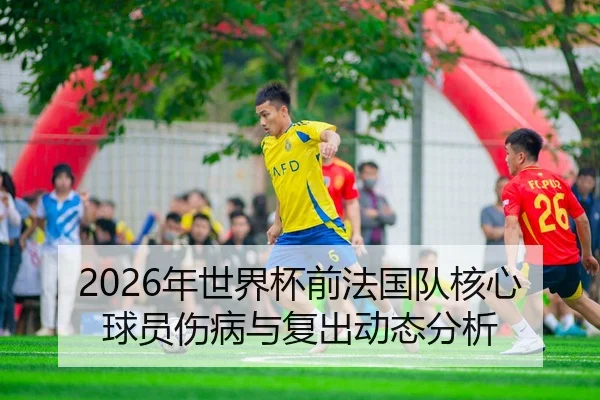 2026年世界杯前法国队核心球员伤病与复出动态分析