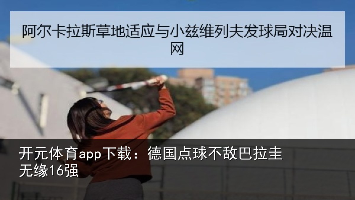 开元体育app下载:德国点球不敌巴拉圭无缘16强