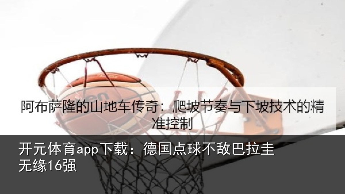 开元体育app下载：德国点球不敌巴拉圭无缘16强