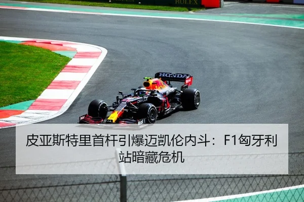 皮亚斯特里首杆引爆迈凯伦内斗：F1匈牙利站暗藏危机