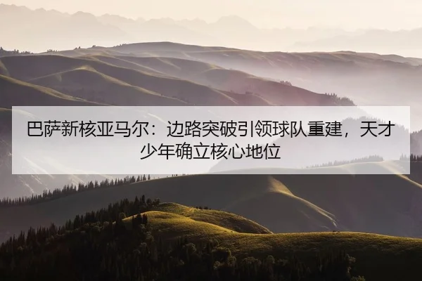 ba-sa-xin-he-ya-ma-er-bian-lu-tu-po-yin-ling-qiu-dui-chong-jian-tian-cai-shao-nian-que-li-he-xin-di-wei-2-917.jpg