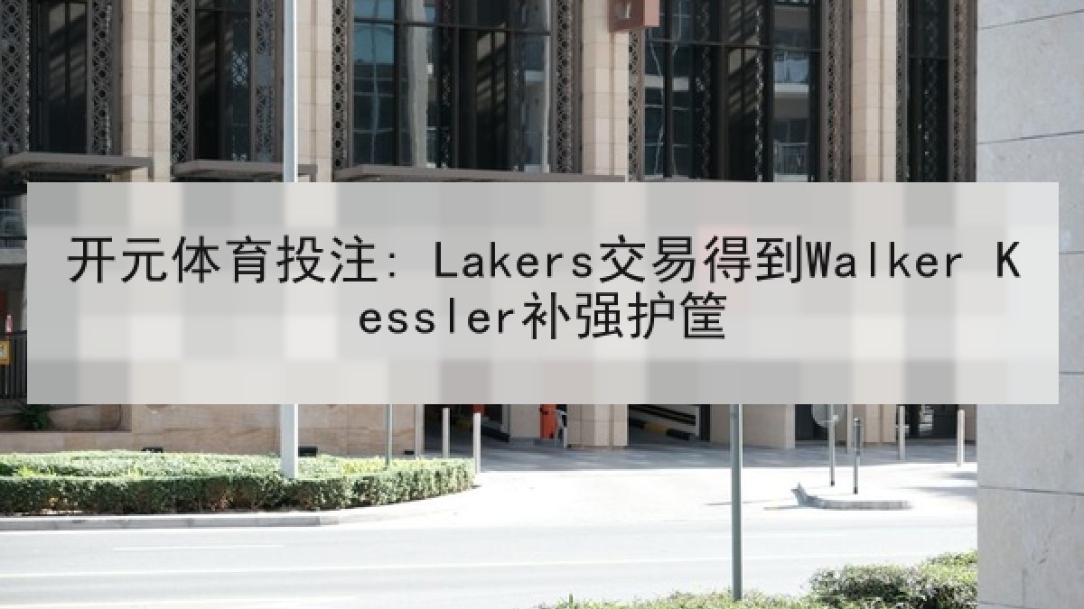 开元体育投注: Lakers交易得到Walker Kessler补强护筐 开元体育投注: Lakers交易得到Walker Kessler补强护筐