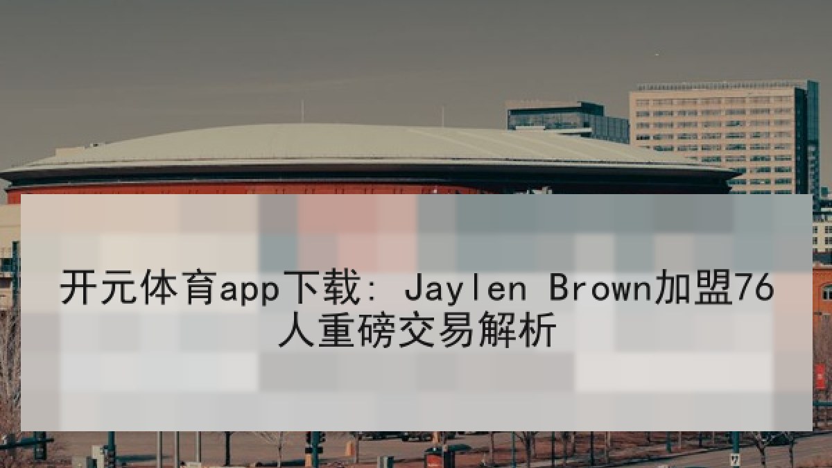 开元体育app下载: Jaylen Brown加盟76人重磅交易解析 开元体育app下载: Jaylen Brown加盟76人重磅交易解析