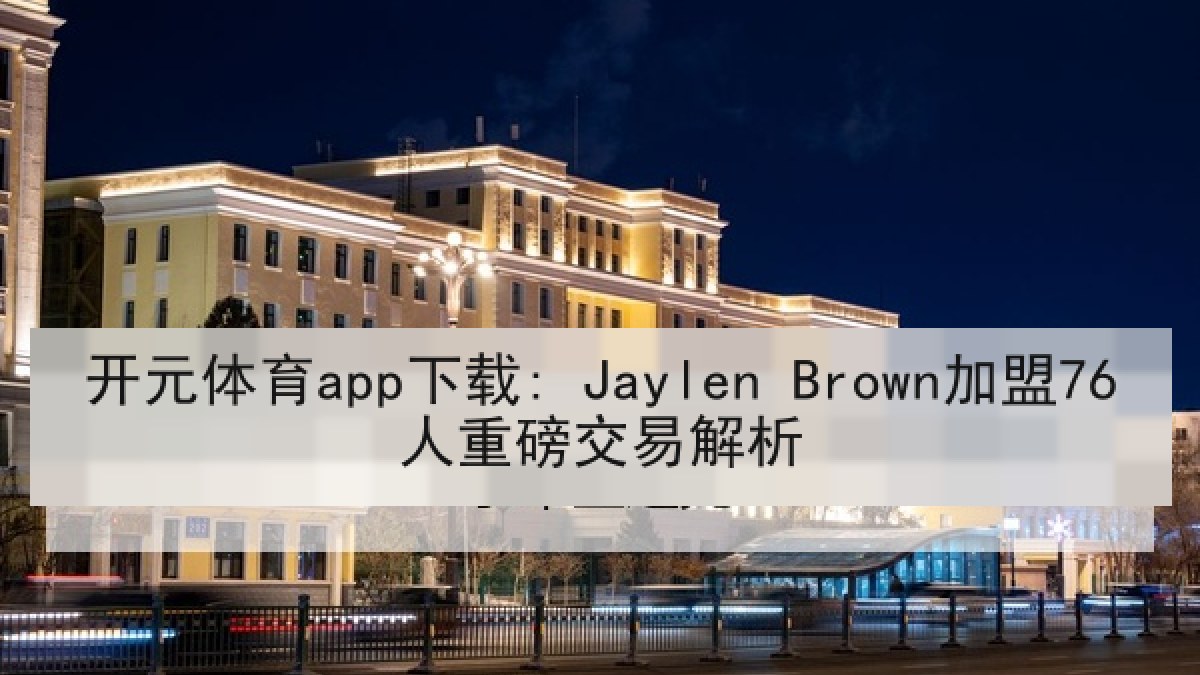 开元体育app下载: Jaylen Brown加盟76人重磅交易解析