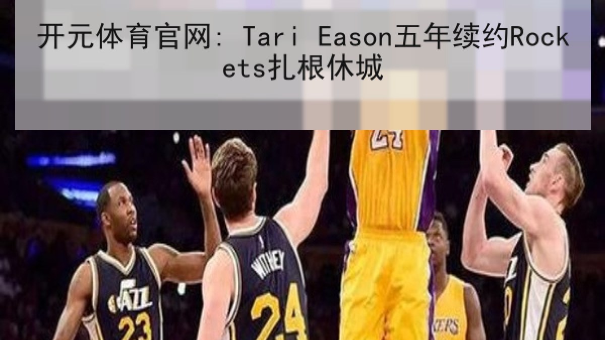 开元体育官网: Tari Eason五年续约Rockets扎根休城