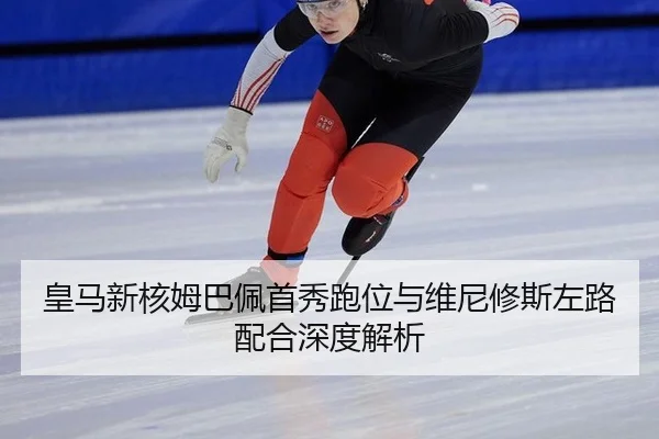 皇马新核姆巴佩首秀跑位与维尼修斯左路配合深度解析