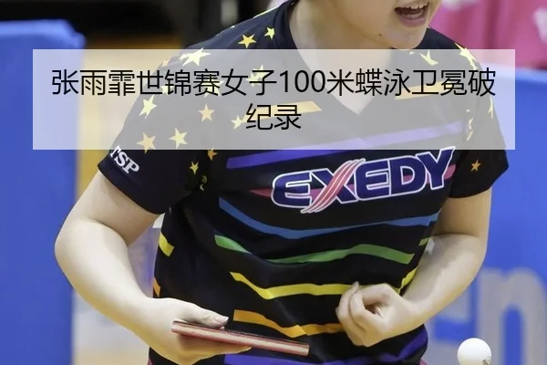 张雨霏世锦赛女子100米蝶泳卫冕破纪录